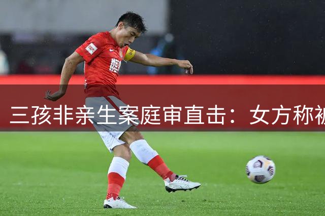三孩非亲生案庭审直击：女方称被强迫生育 拒赔高昂抚养费
