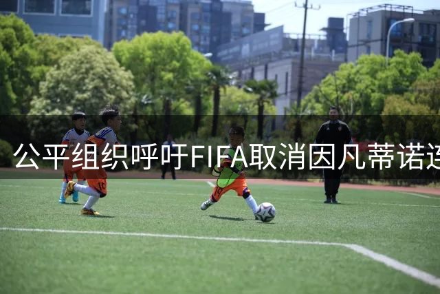公平组织呼吁FIFA取消因凡蒂诺连任资格