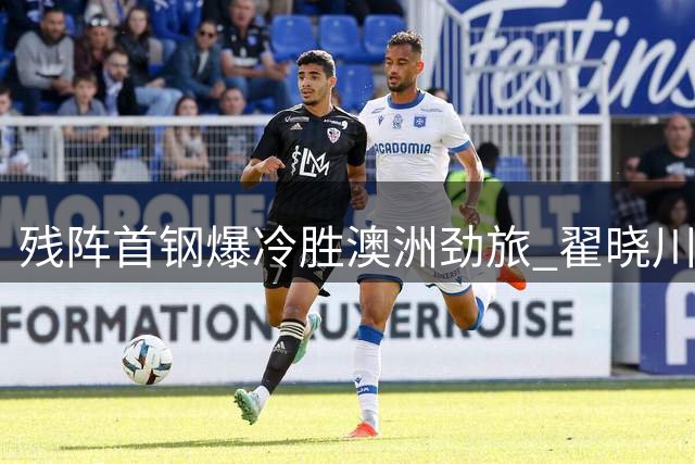 残阵首钢爆冷胜澳洲劲旅 翟晓川22分助李楠首秀告捷