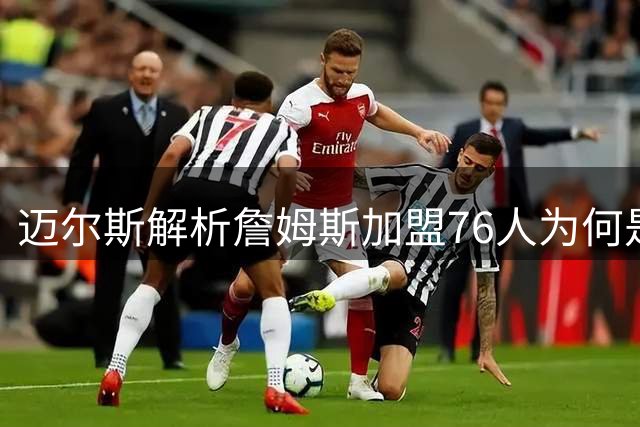 迈尔斯解析詹姆斯加盟76人为何是最具挑战的决定