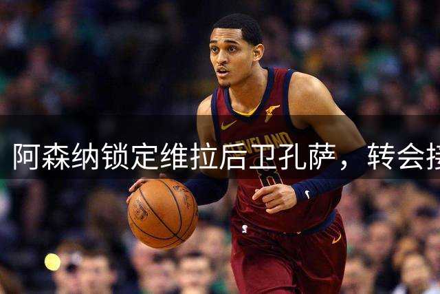 阿森纳锁定维拉后卫孔萨，转会接近完成
