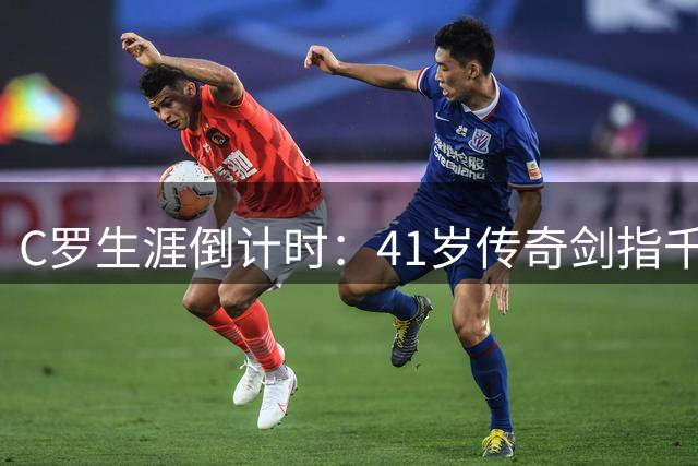 C罗生涯倒计时：41岁传奇剑指千球里程碑